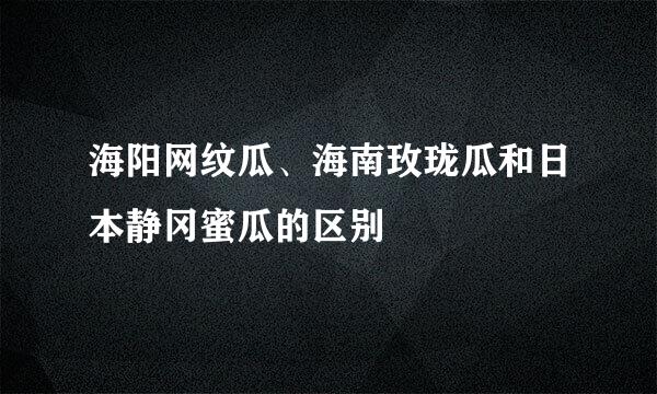 海阳网纹瓜、海南玫珑瓜和日本静冈蜜瓜的区别