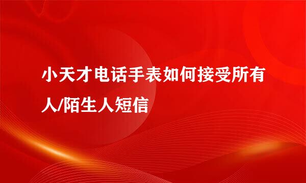 小天才电话手表如何接受所有人/陌生人短信