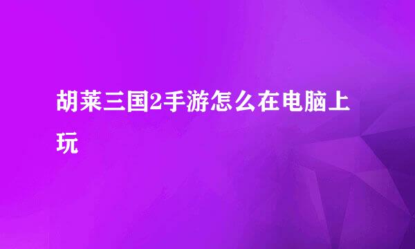 胡莱三国2手游怎么在电脑上玩