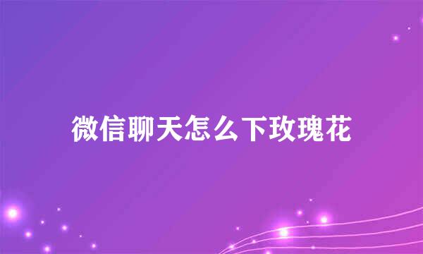 微信聊天怎么下玫瑰花
