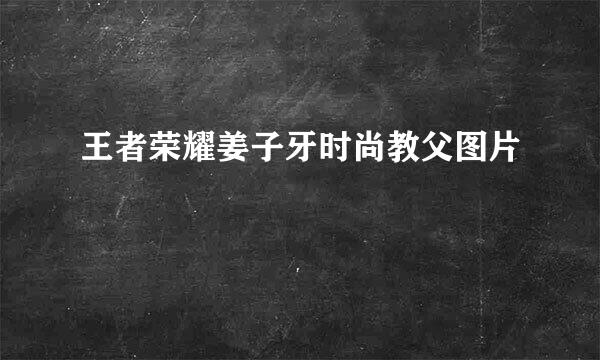 王者荣耀姜子牙时尚教父图片