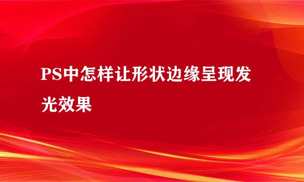 PS中怎样让形状边缘呈现发光效果