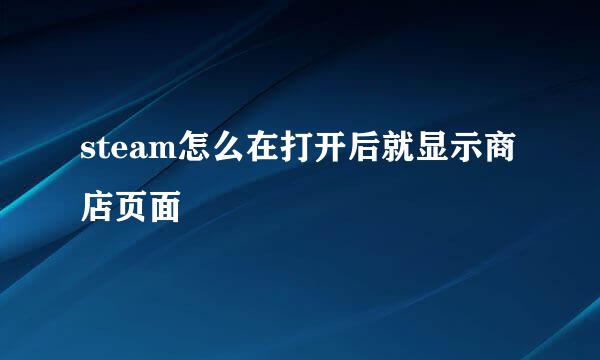 steam怎么在打开后就显示商店页面