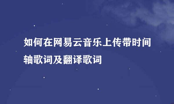 如何在网易云音乐上传带时间轴歌词及翻译歌词