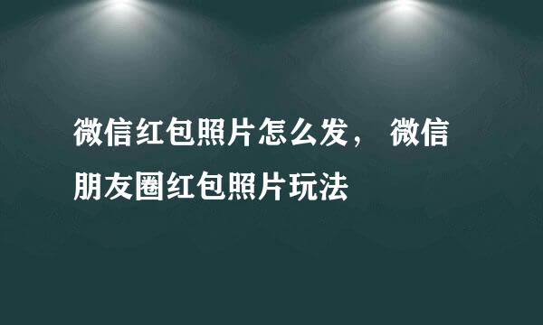 微信红包照片怎么发， 微信朋友圈红包照片玩法