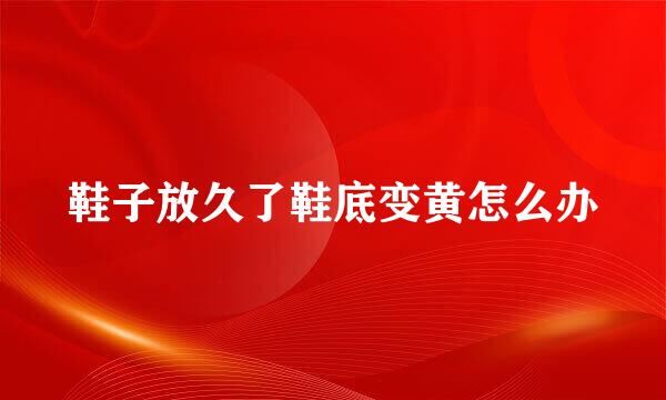 鞋子放久了鞋底变黄怎么办