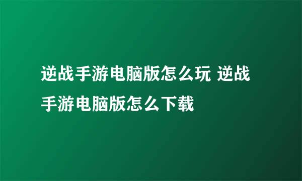 逆战手游电脑版怎么玩 逆战手游电脑版怎么下载