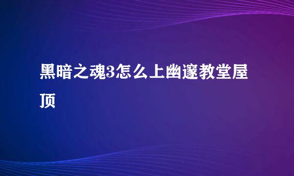 黑暗之魂3怎么上幽邃教堂屋顶