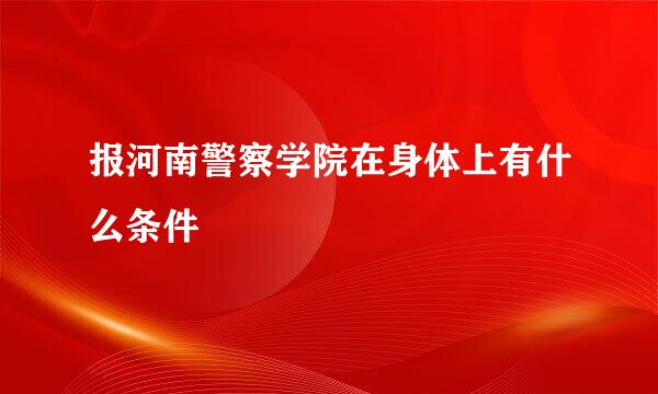 报河南警察学院在身体上有什么条件