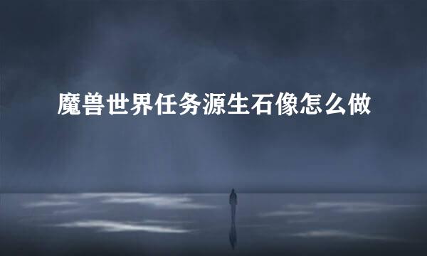 魔兽世界任务源生石像怎么做