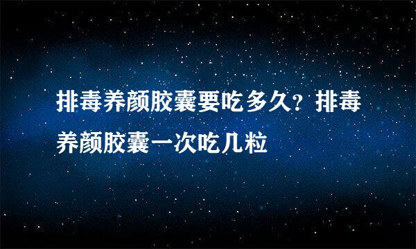 排毒养颜胶囊要吃多久？排毒养颜胶囊一次吃几粒