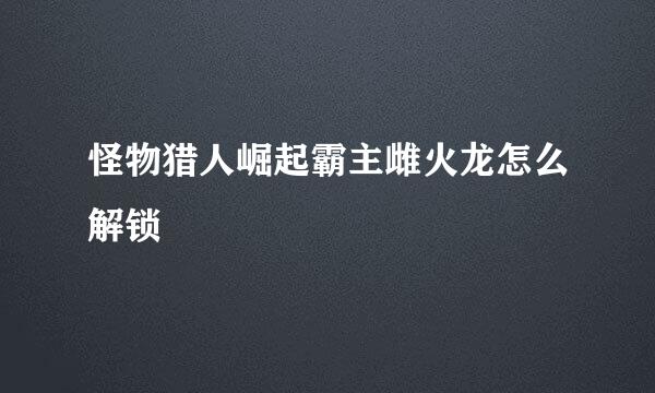 怪物猎人崛起霸主雌火龙怎么解锁