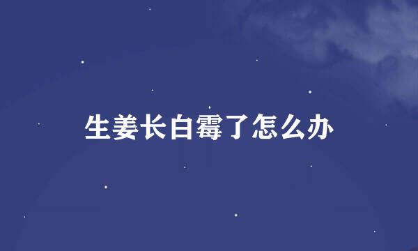 生姜长白霉了怎么办