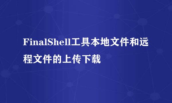FinalShell工具本地文件和远程文件的上传下载