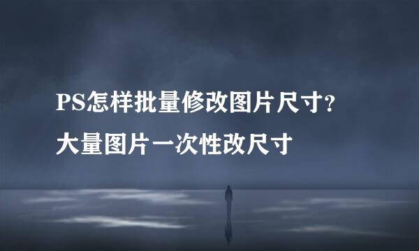 PS怎样批量修改图片尺寸？大量图片一次性改尺寸