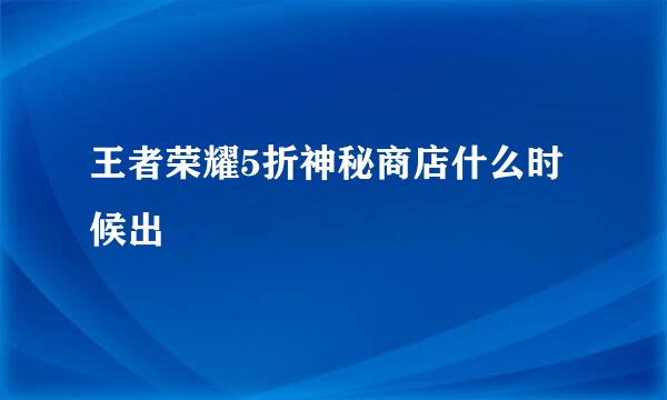 王者荣耀5折神秘商店什么时候出