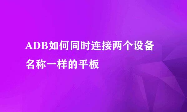 ADB如何同时连接两个设备名称一样的平板