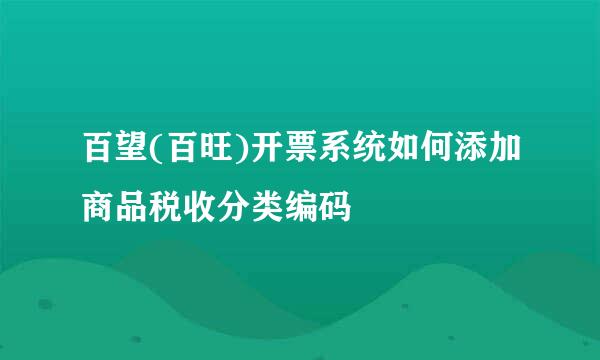 百望(百旺)开票系统如何添加商品税收分类编码