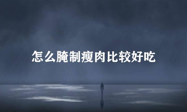 怎么腌制瘦肉比较好吃
