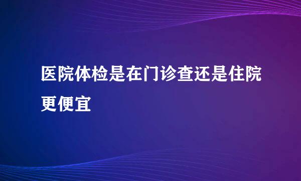 医院体检是在门诊查还是住院更便宜