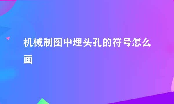 机械制图中埋头孔的符号怎么画