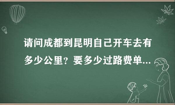请问成都到昆明自己开车去有多少公里？要多少过路费单面，回答得详细可以追加