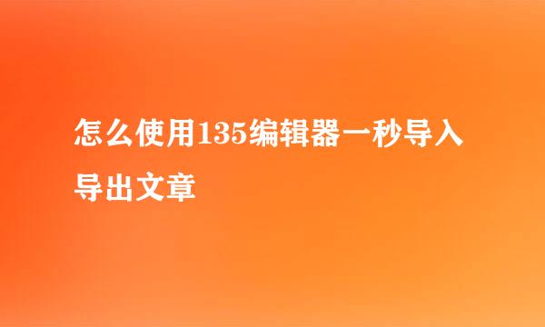 怎么使用135编辑器一秒导入导出文章