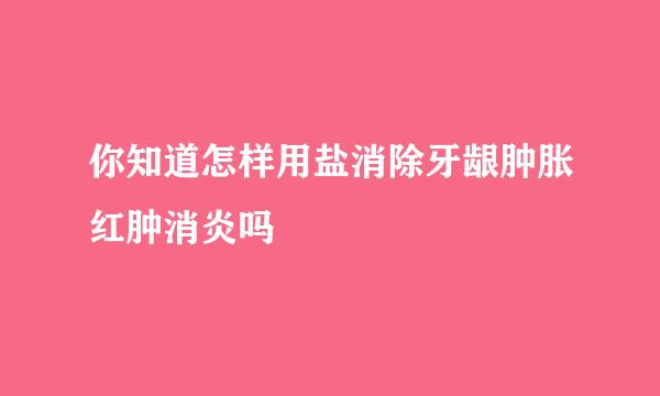 你知道怎样用盐消除牙龈肿胀红肿消炎吗