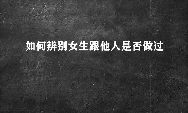 如何辨别女生跟他人是否做过