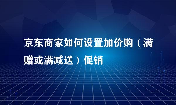 京东商家如何设置加价购（满赠或满减送）促销