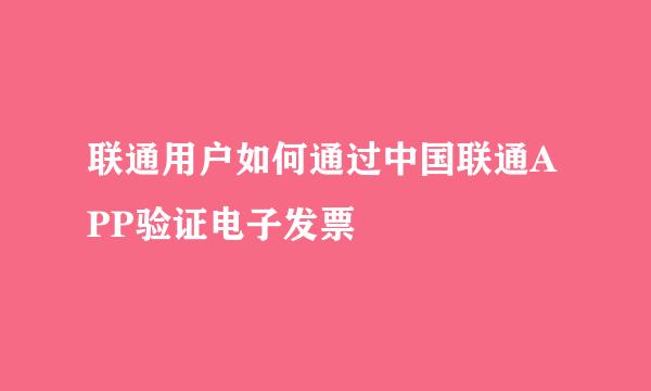 联通用户如何通过中国联通APP验证电子发票