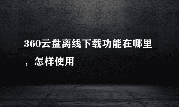 360云盘离线下载功能在哪里，怎样使用