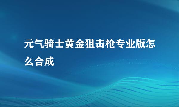 元气骑士黄金狙击枪专业版怎么合成