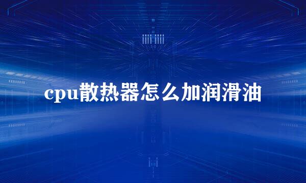 cpu散热器怎么加润滑油