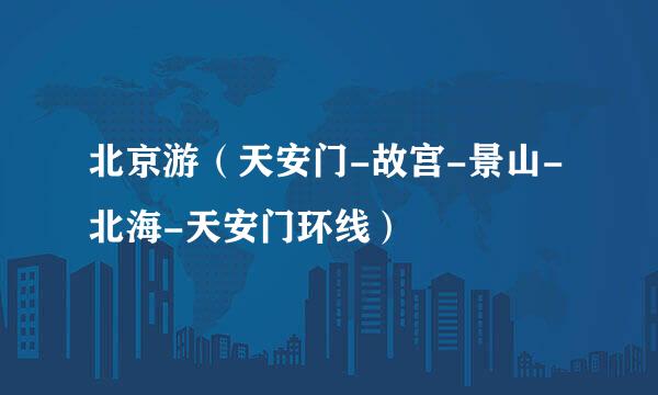 北京游（天安门-故宫-景山-北海-天安门环线）