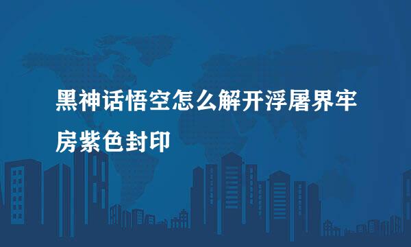 黑神话悟空怎么解开浮屠界牢房紫色封印