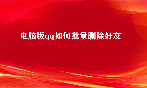 电脑版qq如何批量删除好友