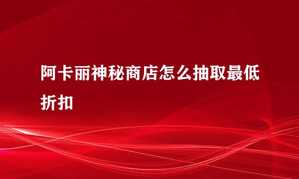 阿卡丽神秘商店怎么抽取最低折扣