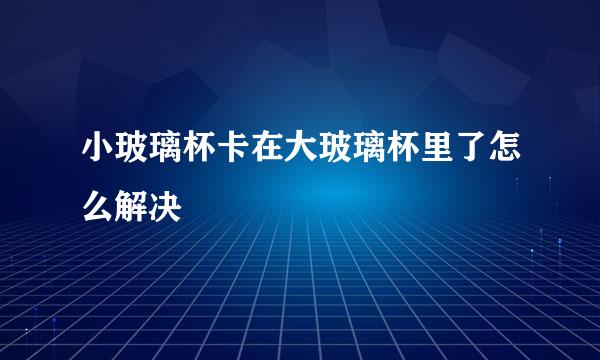 小玻璃杯卡在大玻璃杯里了怎么解决