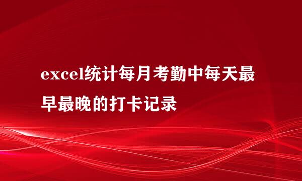 excel统计每月考勤中每天最早最晚的打卡记录