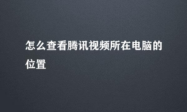 怎么查看腾讯视频所在电脑的位置