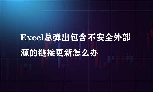 Excel总弹出包含不安全外部源的链接更新怎么办