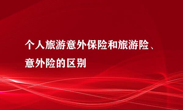 个人旅游意外保险和旅游险、意外险的区别