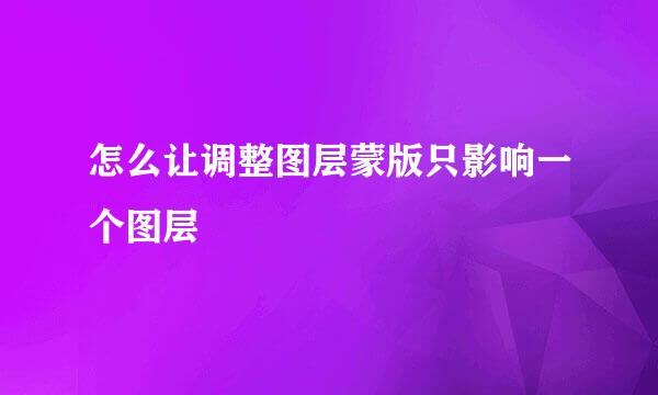 怎么让调整图层蒙版只影响一个图层