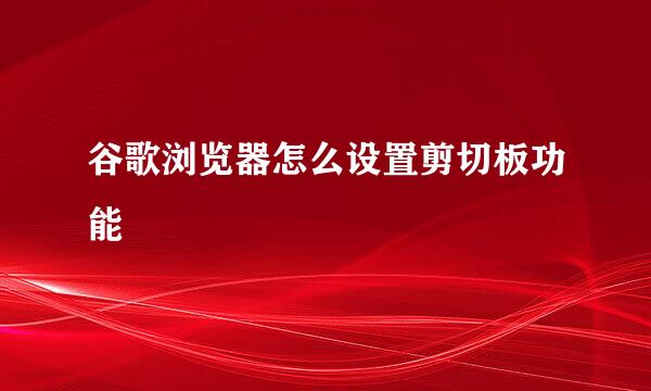 谷歌浏览器怎么设置剪切板功能