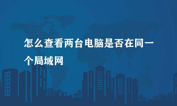 怎么查看两台电脑是否在同一个局域网