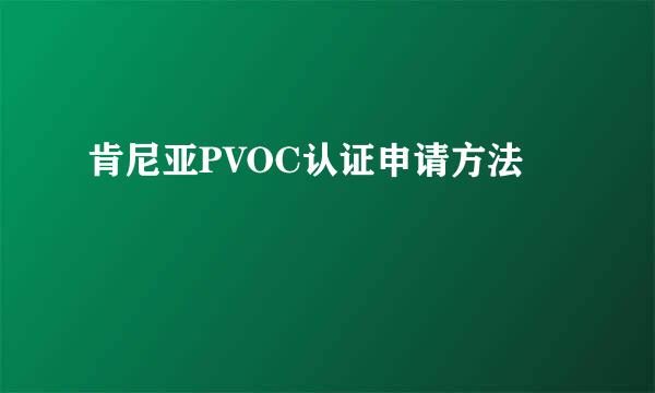 肯尼亚PVOC认证申请方法