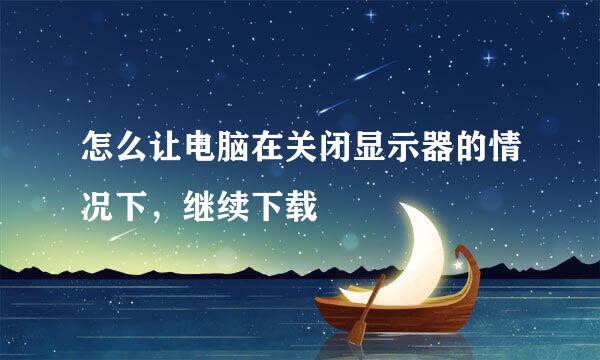 怎么让电脑在关闭显示器的情况下，继续下载