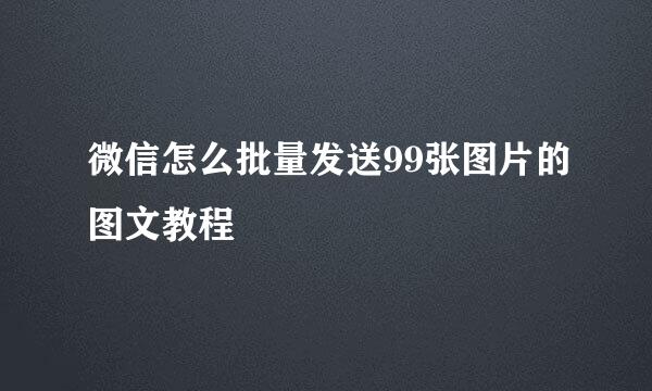 微信怎么批量发送99张图片的图文教程