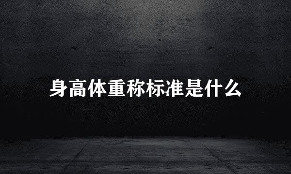 身高体重称标准是什么